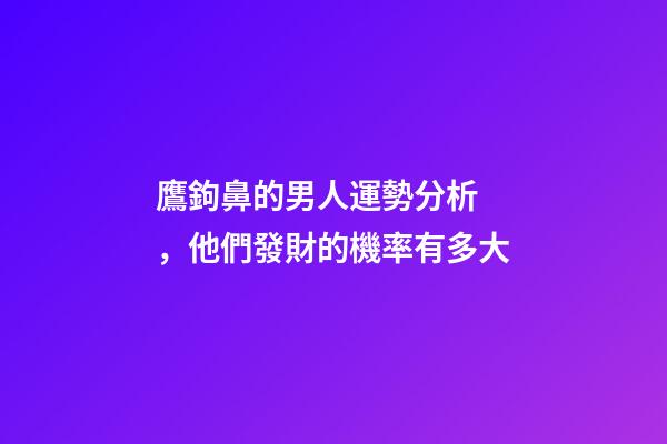 鷹鉤鼻的男人運勢分析，他們發財的機率有多大?